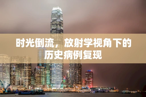 时光倒流，放射学视角下的历史病例复现