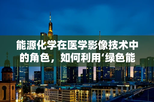 能源化学在医学影像技术中的角色，如何利用‘绿色能源’优化X射线生成？