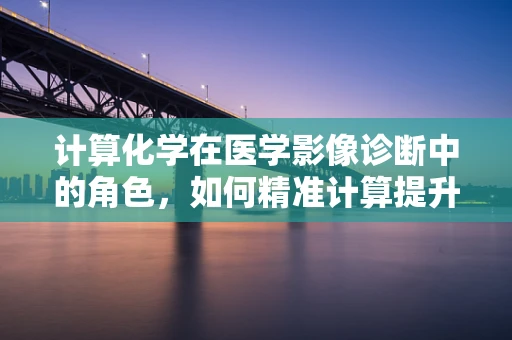 计算化学在医学影像诊断中的角色，如何精准计算提升诊断准确率？