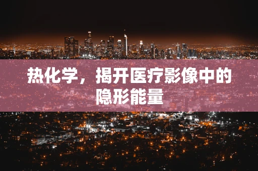 热化学，揭开医疗影像中的隐形能量