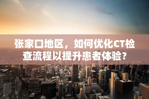 张家口地区，如何优化CT检查流程以提升患者体验？