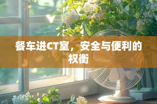 餐车进CT室，安全与便利的权衡