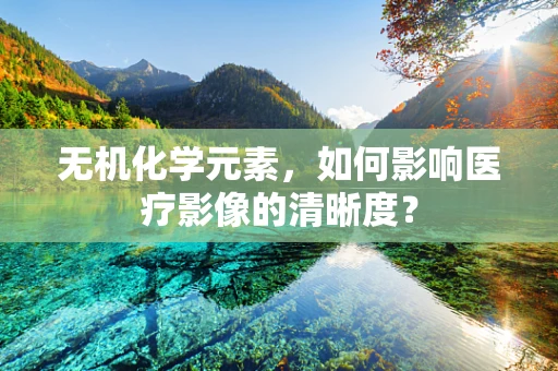 无机化学元素，如何影响医疗影像的清晰度？