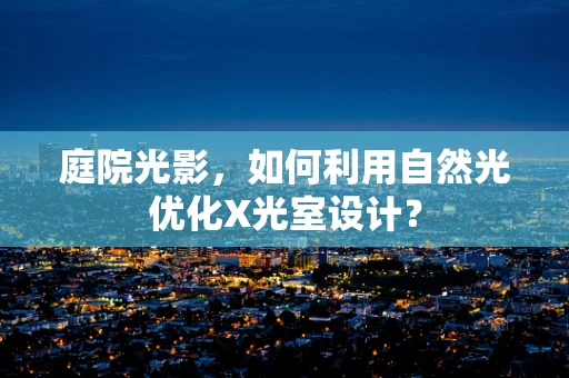 庭院光影，如何利用自然光优化X光室设计？