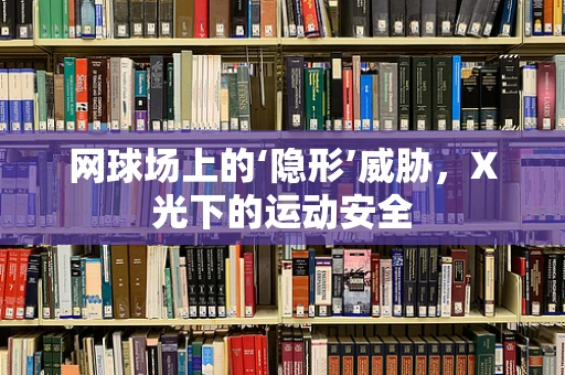 网球场上的‘隐形’威胁，X光下的运动安全