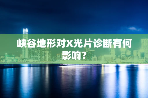峡谷地形对X光片诊断有何影响？