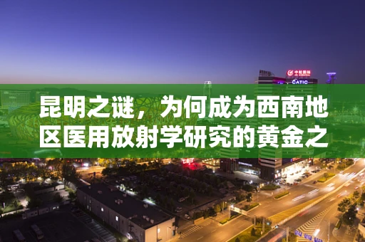 昆明之谜，为何成为西南地区医用放射学研究的黄金之地？