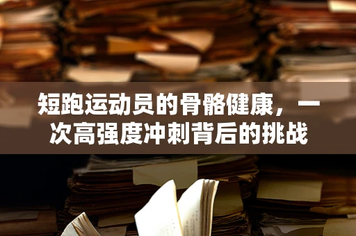 短跑运动员的骨骼健康，一次高强度冲刺背后的挑战