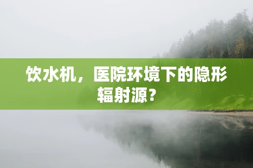 饮水机，医院环境下的隐形辐射源？