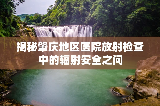 揭秘肇庆地区医院放射检查中的辐射安全之问