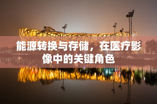 能源转换与存储，在医疗影像中的关键角色