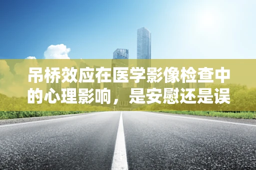 吊桥效应在医学影像检查中的心理影响，是安慰还是误导？