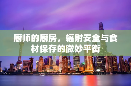 厨师的厨房，辐射安全与食材保存的微妙平衡