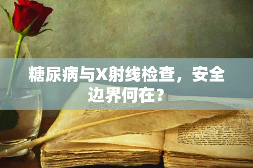 糖尿病与X射线检查，安全边界何在？
