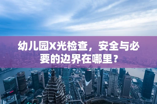幼儿园X光检查，安全与必要的边界在哪里？