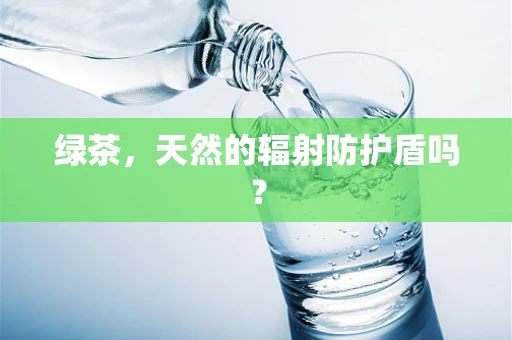 绿茶，天然的辐射防护盾吗？