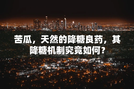 苦瓜，天然的降糖良药，其降糖机制究竟如何？