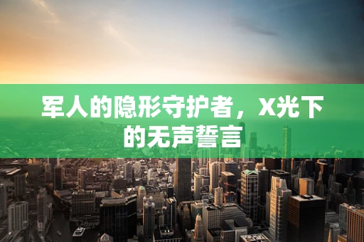 军人的隐形守护者，X光下的无声誓言
