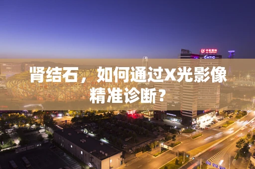 肾结石，如何通过X光影像精准诊断？