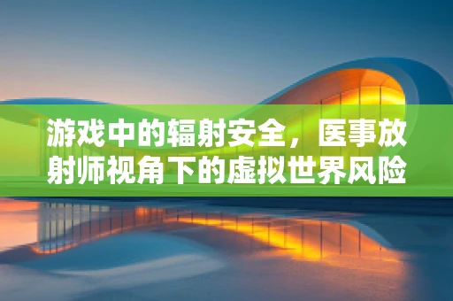 游戏中的辐射安全，医事放射师视角下的虚拟世界风险