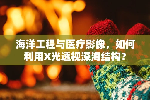 海洋工程与医疗影像，如何利用X光透视深海结构？