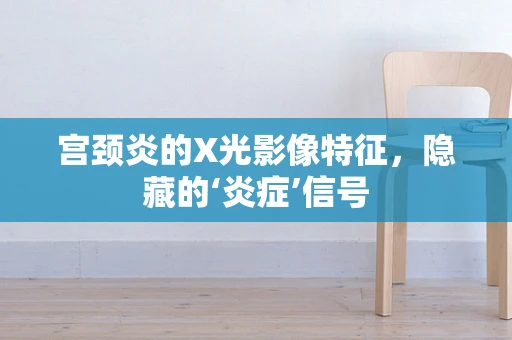 宫颈炎的X光影像特征，隐藏的‘炎症’信号