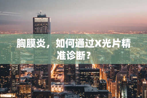 胸膜炎，如何通过X光片精准诊断？