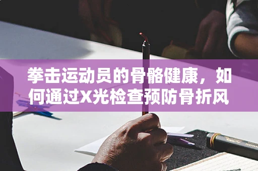 拳击运动员的骨骼健康，如何通过X光检查预防骨折风险？