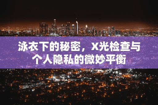 泳衣下的秘密，X光检查与个人隐私的微妙平衡