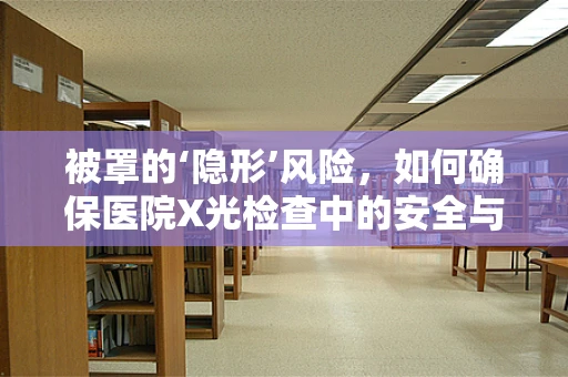 被罩的‘隐形’风险，如何确保医院X光检查中的安全与卫生？