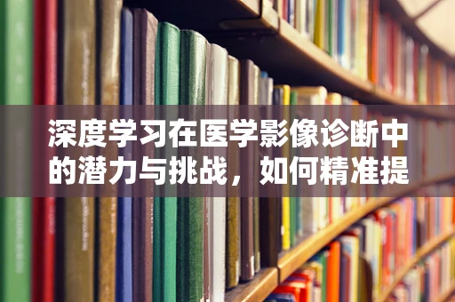 深度学习在医学影像诊断中的潜力与挑战，如何精准提升放射科医生的‘眼力’？