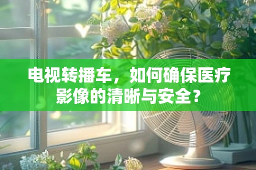 电视转播车，如何确保医疗影像的清晰与安全？