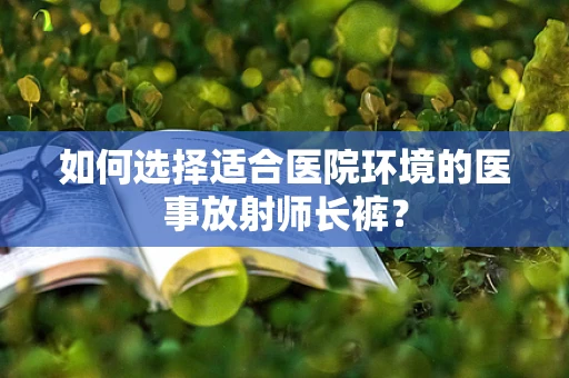 如何选择适合医院环境的医事放射师长裤？
