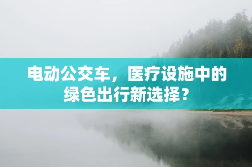 电动公交车，医疗设施中的绿色出行新选择？