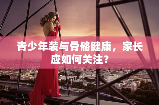 青少年装与骨骼健康，家长应如何关注？