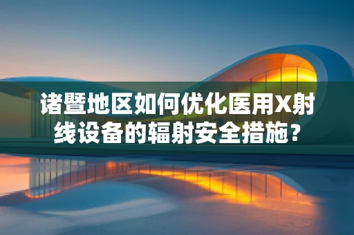 诸暨地区如何优化医用X射线设备的辐射安全措施？