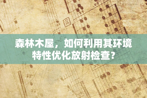 森林木屋，如何利用其环境特性优化放射检查？