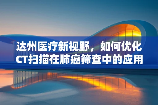 达州医疗新视野，如何优化CT扫描在肺癌筛查中的应用？