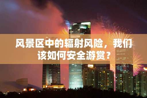 风景区中的辐射风险，我们该如何安全游赏？