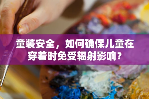 童装安全，如何确保儿童在穿着时免受辐射影响？