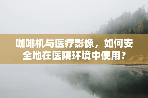 咖啡机与医疗影像，如何安全地在医院环境中使用？