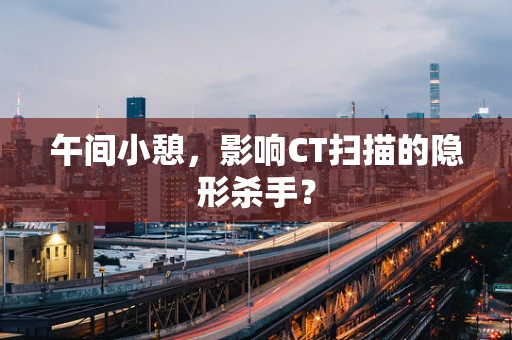 午间小憩，影响CT扫描的隐形杀手？