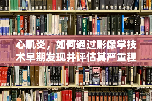 心肌炎，如何通过影像学技术早期发现并评估其严重程度？