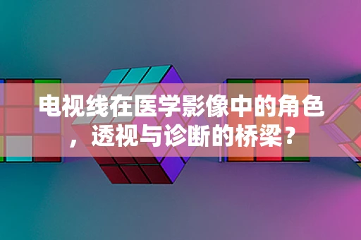 电视线在医学影像中的角色，透视与诊断的桥梁？