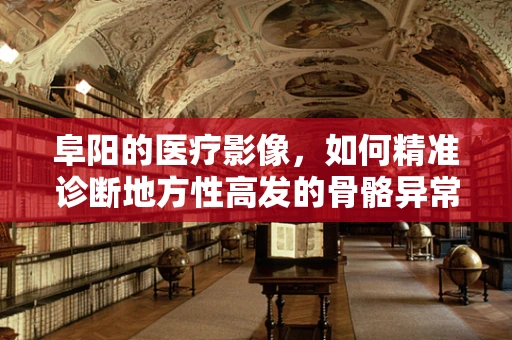 阜阳的医疗影像，如何精准诊断地方性高发的骨骼异常？