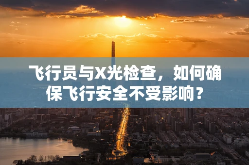 飞行员与X光检查，如何确保飞行安全不受影响？
