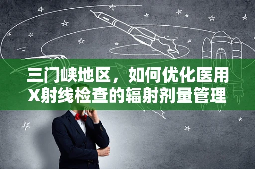 三门峡地区，如何优化医用X射线检查的辐射剂量管理？