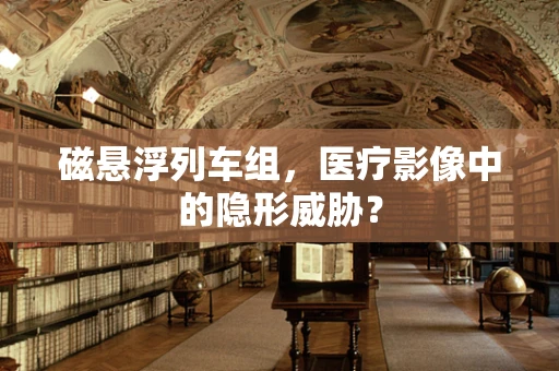磁悬浮列车组，医疗影像中的隐形威胁？