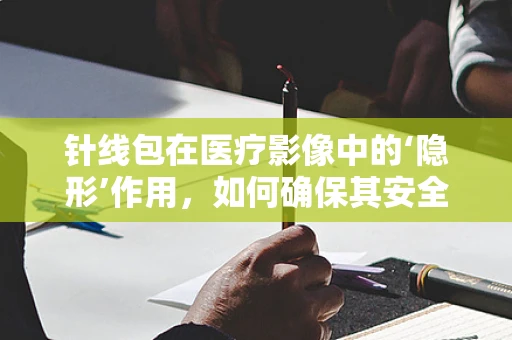 针线包在医疗影像中的‘隐形’作用，如何确保其安全无虞？