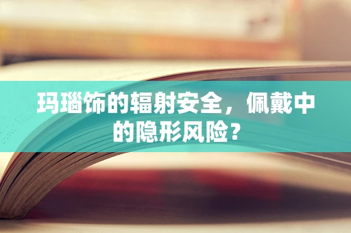 玛瑙饰的辐射安全，佩戴中的隐形风险？